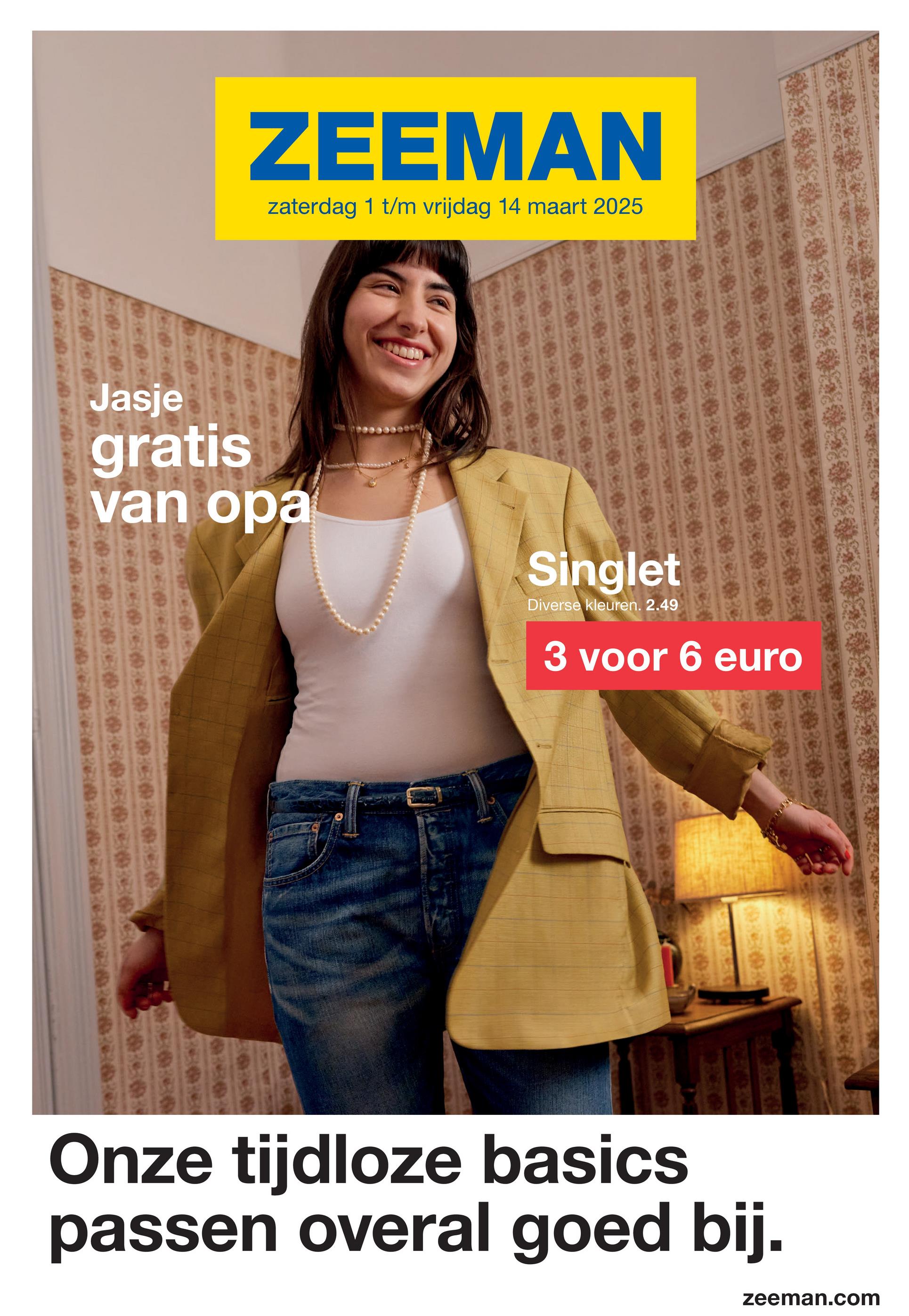 ZEEMAN
zaterdag 1 t/m vrijdag 14 maart 2025
Jasje
gratis
van opa
Singlet
Diverse kleuren. 2.49
3 voor 6 euro
Onze tijdloze basics
passen overal goed bij.
zeeman.com