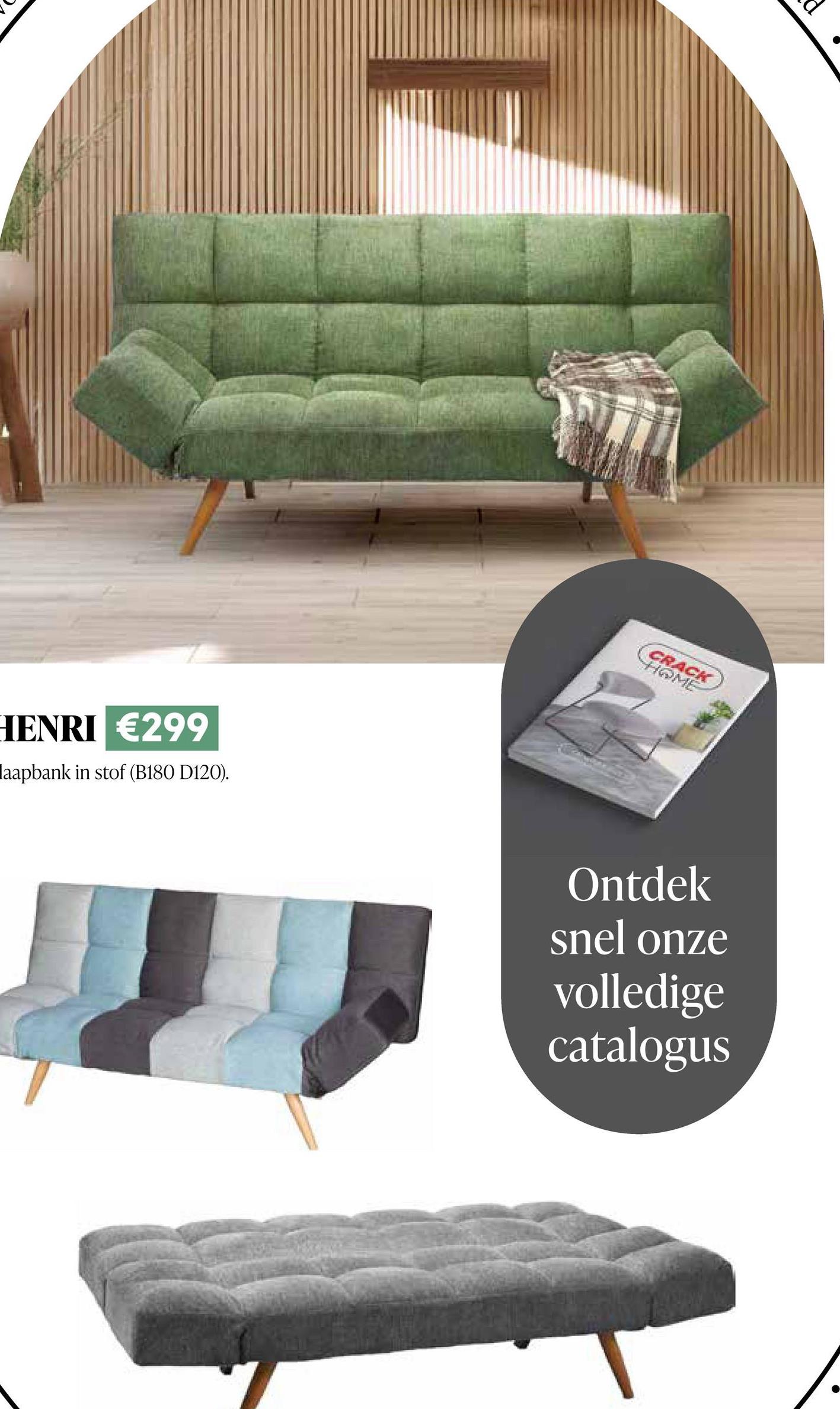 HENRI €299
laapbank in stof (B180 D120).
CRACK
HOME
Ontdek
snel onze
volledige
catalogus