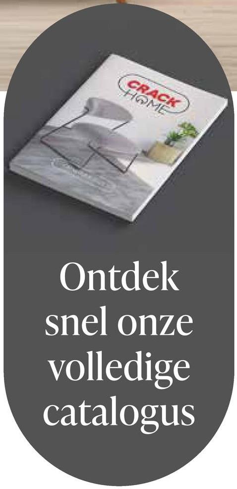 CRACK
HOME
Ontdek
snel onze
volledige
catalogus