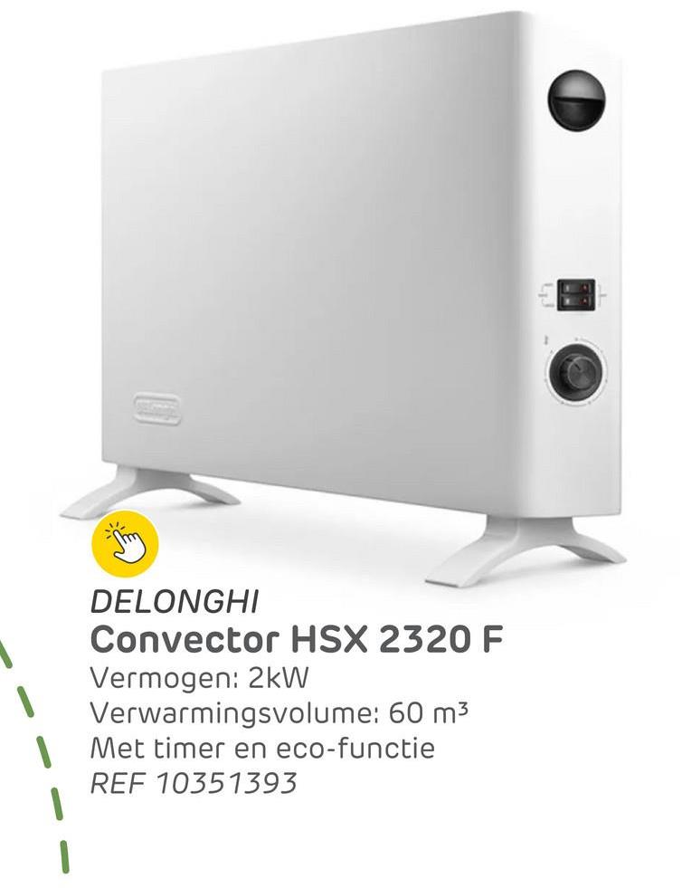 DELONGHI
Convector HSX 2320 F
Vermogen: 2kW
Verwarmingsvolume: 60 m³
Met timer en eco-functie
REF 10351393