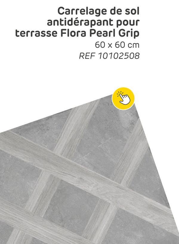 Carrelage de sol
antidérapant pour
terrasse Flora Pearl Grip
60 x 60 cm
REF 10102508