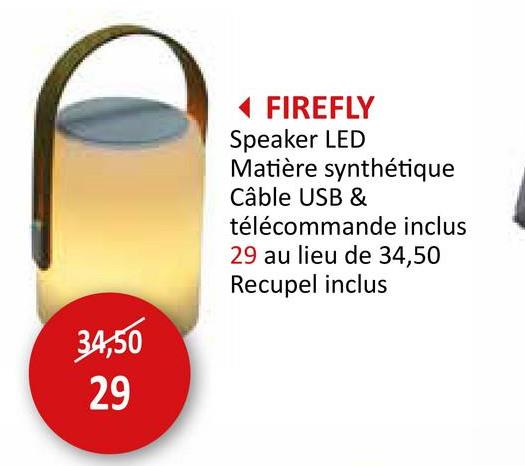 34,50
29
FIREFLY
Speaker LED
Matière synthétique
Câble USB &
télécommande inclus
29 au lieu de 34,50
Recupel inclus