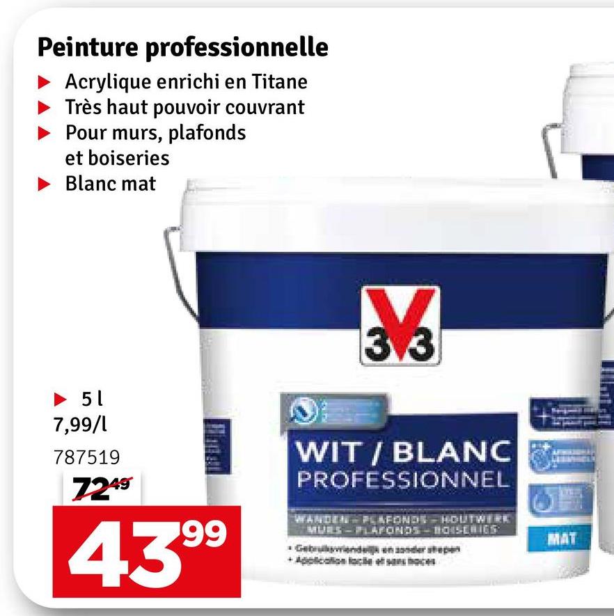 Peinture professionnelle
Acrylique enrichi en Titane
Très haut pouvoir couvrant
Pour murs, plafonds
et boiseries
Blanc mat
► 5 1
7,99/1
787519
7249
99
439⁹
13.3
WIT/BLANC
PROFESSIONNEL
WANDEN PLAFONDS HOUTWERK
MURS-PLAFONDS BOISERIES
Gebruende
socation facile et
MAT