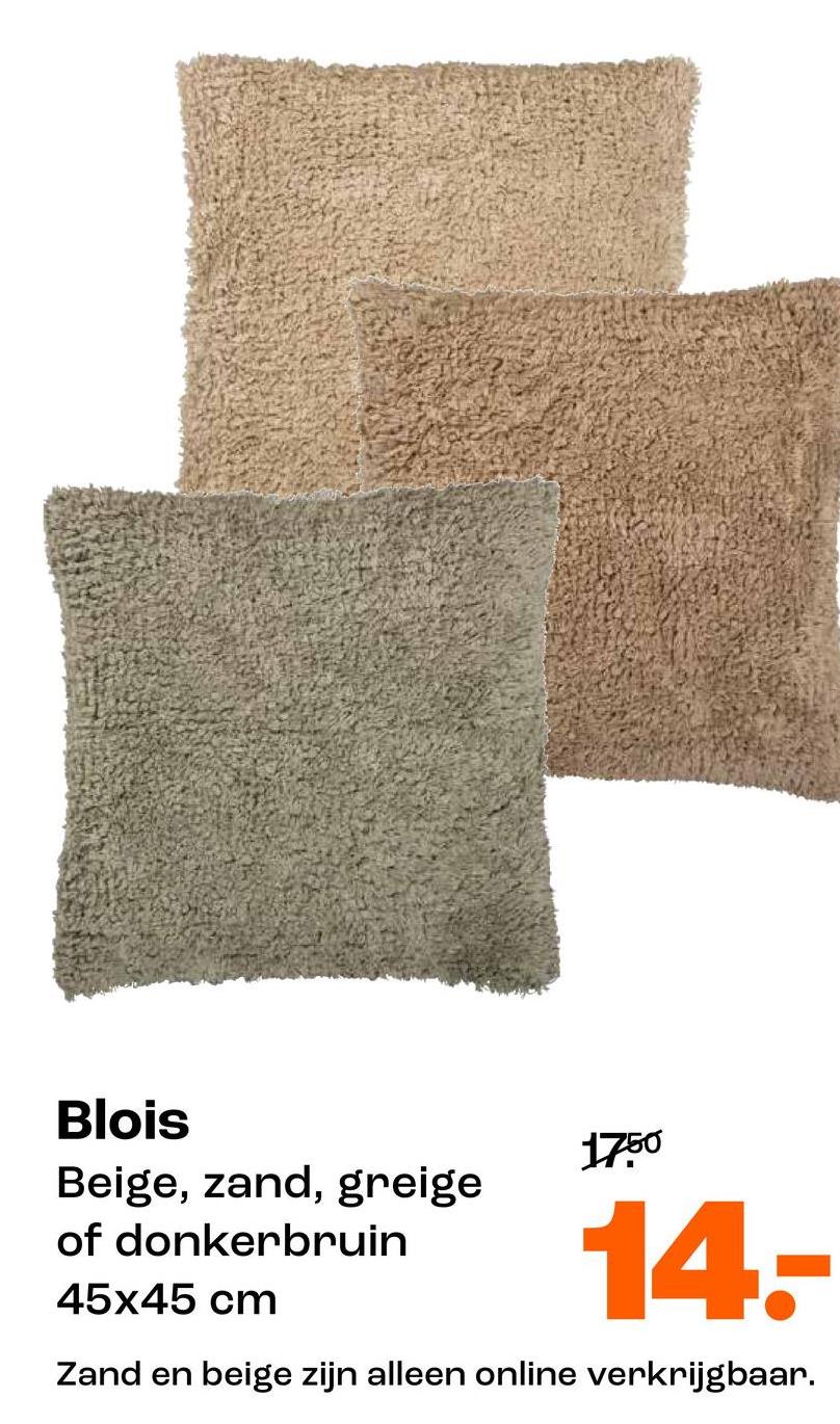 Blois
Beige, zand, greige
of donkerbruin
45x45 cm
1750
14-
Zand en beige zijn alleen online verkrijgbaar.