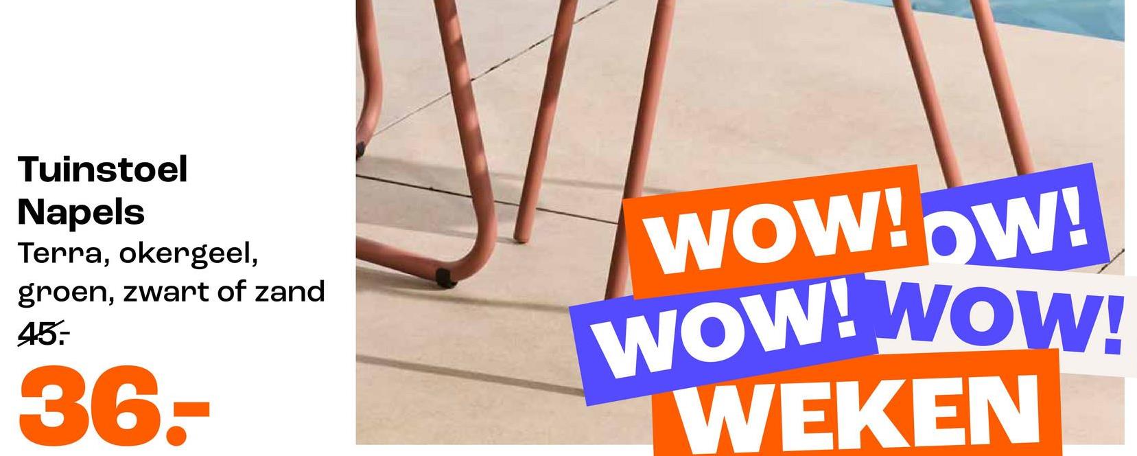 Tuinstoel
Napels
Terra, okergeel,
groen, zwart of zand
45.-
36-
WOW!OW!
WOW! WOW!
WEKEN
