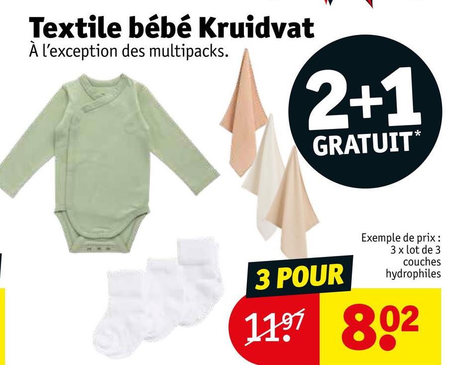 Textile bébé Kruidvat
À l'exception des multipacks.
2+1
GRATUIT*
3 POUR
Exemple de prix:
3 x lot de 3
couches
hydrophiles
1197 802