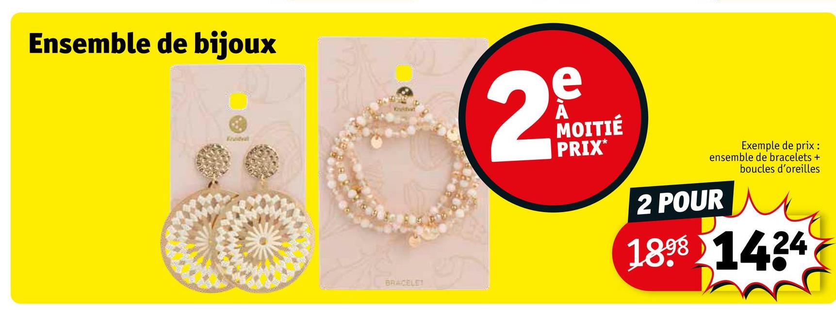 Ensemble de bijoux
Kruidvat
Kuida
2
e
A
MOITIÉ
PRIX*
Exemple de prix :
ensemble de bracelets +
2 POUR
boucles d'oreilles
1898 1424
BRACELET