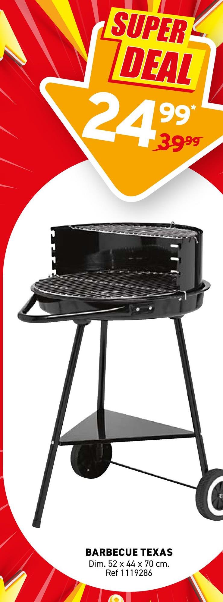SUPER
DEAL
2499
*
3.999
BARBECUE TEXAS
Dim. 52 x 44 x 70 cm.
Ref 1119286