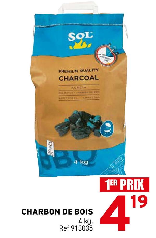 SOL
PREMIUM QUALITY
CHARCOAL
ACACIA
NOUTEROOL CHASEBAL
EXTE
LONG SAGA
B
4 kg
CHARBON DE BOIS
4 kg.
Ref 913035
BBQ
1ER PRIX
19
41⁹