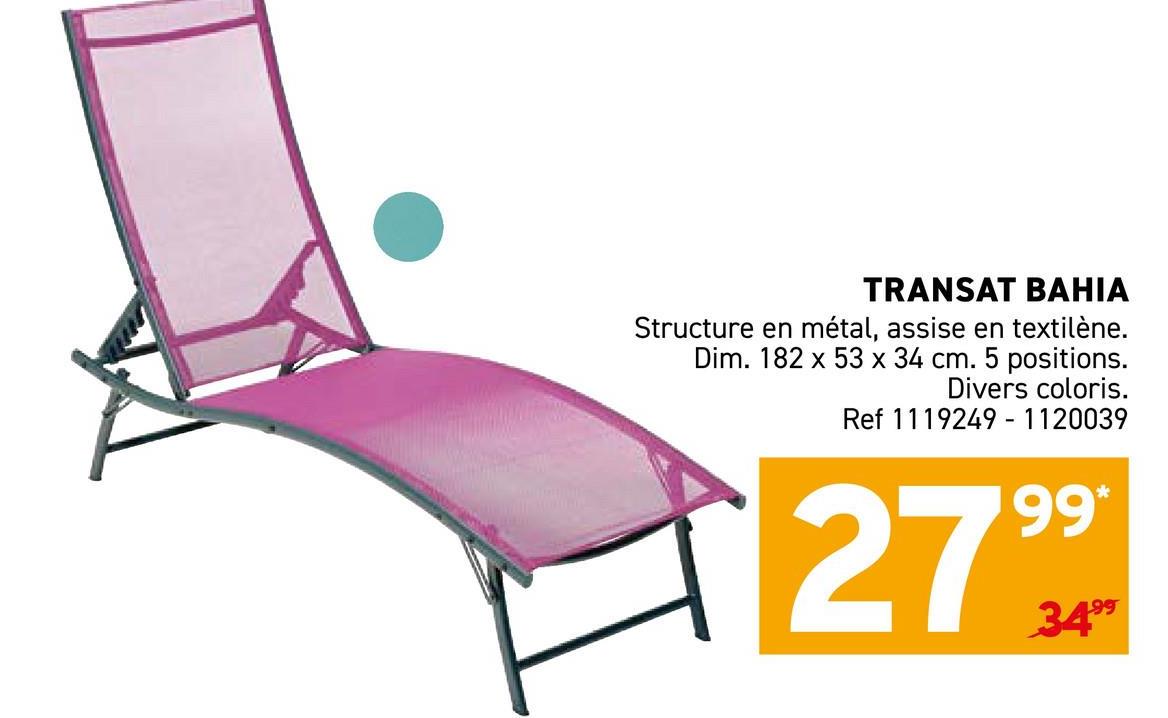 TRANSAT BAHIA
Structure en métal, assise en textilène.
Dim. 182 x 53 x 34 cm. 5 positions.
Divers coloris.
Ref 1119249- 1120039
27
99*
3499