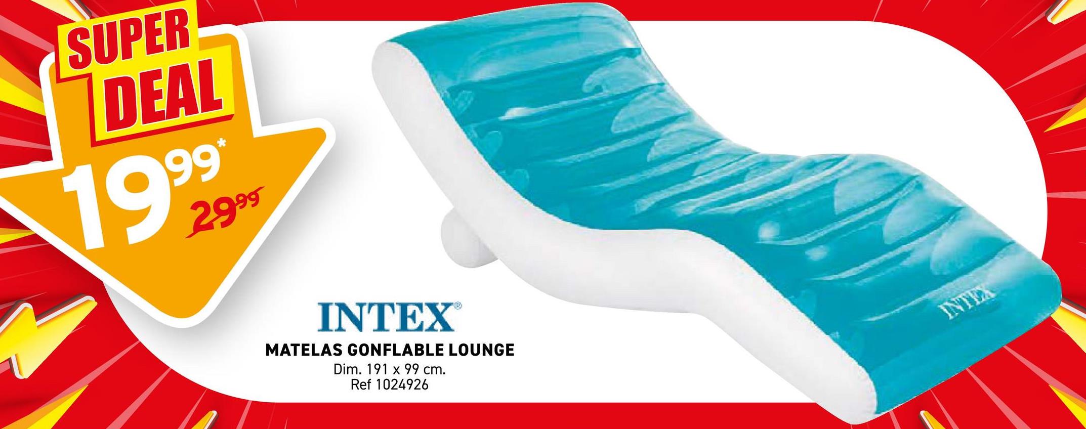 SUPER
DEAL
19929
INTEX®
MATELAS GONFLABLE LOUNGE
Dim. 191 x 99 cm.
Ref 1024926
INTEX