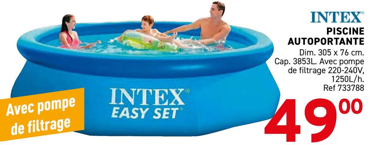 Avec pompe
de filtrage
INTEX
EASY SET
INTEX®
PISCINE
AUTOPORTANTE
Dim. 305 x 76 cm.
Cap. 3853L. Avec pompe
de filtrage 220-240V,
1250L/h.
Ref 733788
49⁰⁰