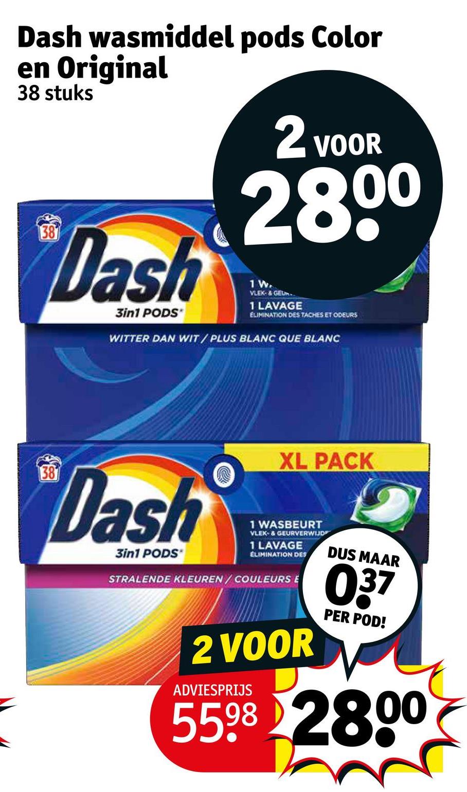Dash wasmiddel pods Color
en Original
38 stuks
38
Dash
3in1 PODS*
2 VOOR
2800
1 W.
VLEK- & GEU..
1 LAVAGE
ELIMINATION DES TACHES ET ODEURS
WITTER DAN WIT/PLUS BLANC QUE BLANC
XL PACK
38
Dash
3in1 PODS'
1 WASBEURT
VLEK- & GEURVERWIJDE
1 LAVAGE
ELIMINATION DES
STRALENDE KLEUREN / COULEURS E
2 VOOR
ADVIESPRIJS
DUS MAAR
037
PER POD!
5598 2800