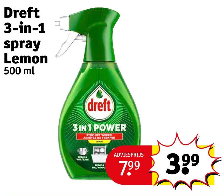 Dreft
3-in-1
spray
Lemon
500 ml
dreft
3IN1 POWER
STOP MET WEKEN
ARRETEZ DE TREMPER
SPRAY
WAS/LAVE
ADVIESPRIJS
SPRAY
VIL/REMPL
7.99 399