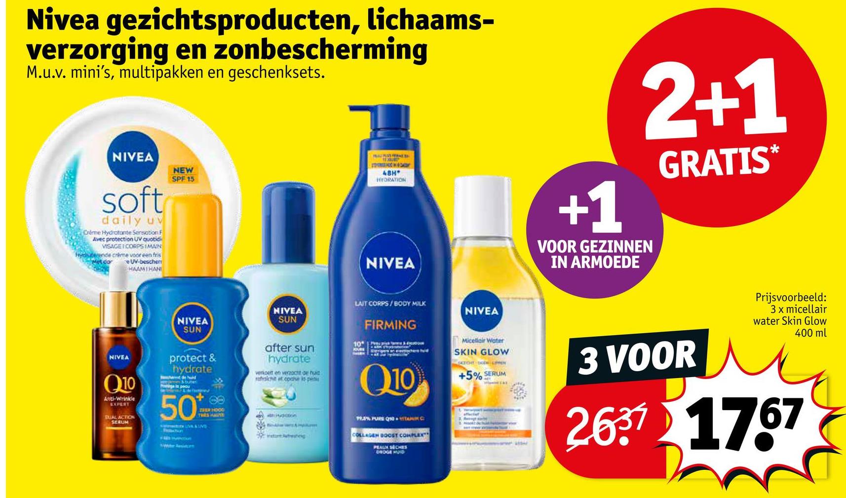 Nivea gezichtsproducten, lichaams-
verzorging en zonbescherming
M.u.v. mini's, multipakken en geschenksets.
NIVEA
soft
daily uv
Créme Hydratante Sensation F
Avec protection UV quotid
VISAGE CORPSIMAIN
Hydende crème voor een fris
Met dor
UV-beschen
HAAMIHAN
NEW
SPF 15
КСК
48H
HYDRATION
NIVEA
NIVEA
SUN
+1
VOOR GEZINNEN
IN ARMOEDE
2+1
GRATIS*
LAIT CORPS/BODY MILK
NIVEA
SUN
NIVEA
10°
FIRMING
Q10
Micellair Water
SKIN GLOW
+5% SERUM
19.3% PURE Q50 WITAMIN C
COLLAGEN BOOST COMPLEX
PEAUX SECHES
DROGE HUID
affectief
3 VOOR
Prijsvoorbeeld:
3 x micellair
water Skin Glow
400 ml
2637 1767
NIVEA
Q10
Anti-Wrinkle
EXPERT
DUAL ACTION
SERUM
protect &
hydrate
et de hud
Pigi poo
de & d
50
ZEER HOOD
TRES HAUTE
after sun
hydrate
verkoen en verzocht de huidi
mhaiche et code lo pet