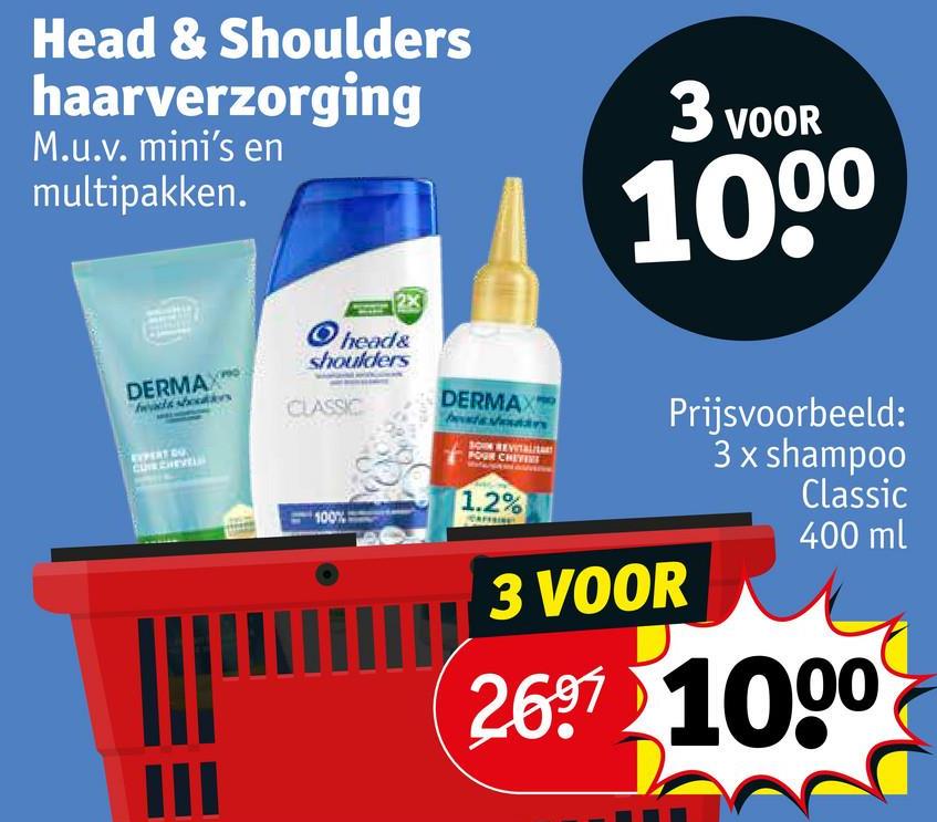 Head & Shoulders
haarverzorging
M.u.v. mini's en
multipakken.
3 vo
VOOR
1000
DERMAX
EXPERT DU
CUTE CHEVEL
head&
shoulders
CLASSIC
100%
DERMAX
SON REVITALILAR
POUR CHEVIVE
1.2%
Prijsvoorbeeld:
3 x shampoo
Classic
400 ml
3 VOOR
2697 1000