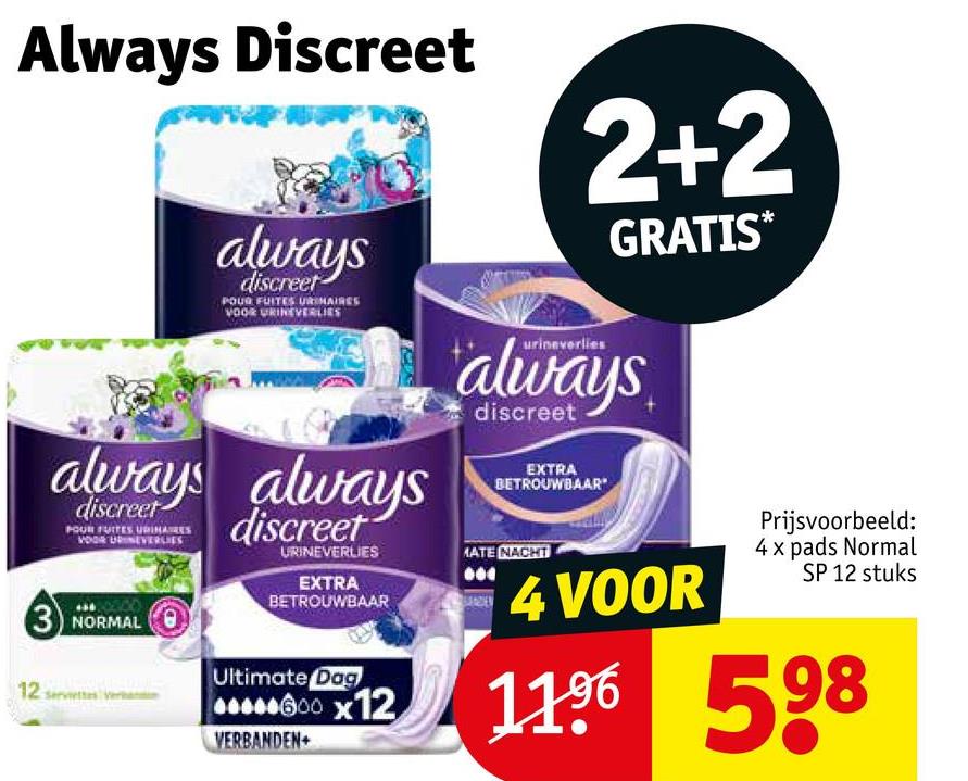 Always Discreet
always
discreet
POUR FUITES URINAIRES
VOOR URINEVERLIES
2+2
GRATIS*
12
always always
discreet
POUR FUITES URINARES
VOOR URINEVERLIES
3 NORMAL
discreet
URINEVERLIES
EXTRA
BETROUWBAAR
Ultimate Dag
600x12
VERBANDEN
urineverlies
always
discreet
EXTRA
BETROUWBAAR
MATE NACHT
4 VOOR
Prijsvoorbeeld:
4 x pads Normal
SP 12 stuks
1196 598