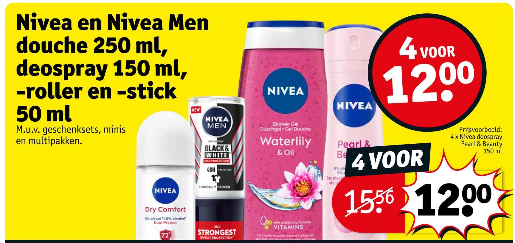 Nivea en Nivea Men
douche 250 ml,
deospray 150 ml,
-roller en -stick
50 ml
M.u.v. geschenksets, minis
en multipakken.
NEW
NIVEA
MEN
NIVEA
ANDRAPANT
BLACK&
WHITE
MAXPROTECTION
48HTIN
Shower Gel
Duschgel Gel Douche
Waterlily
& Oil
NIVEA
Dry Comfort
0% alcool/0% alcohol"
Dual Protect
72"
CLINICALLY PROVEN
OUR
STRONGEST
SWEAT PROTECTION
Qa
skin protecting formula
VITAMINS
Touchabity imooth, insteby red
NIVEA
4 VOOR
1200
Pearl &
Be
0% al
0%
Des alss
Moo
4 VOOR
Prijsvoorbeeld:
4x Nivea deospray
Pearl & Beauty
150 ml
1556 1200