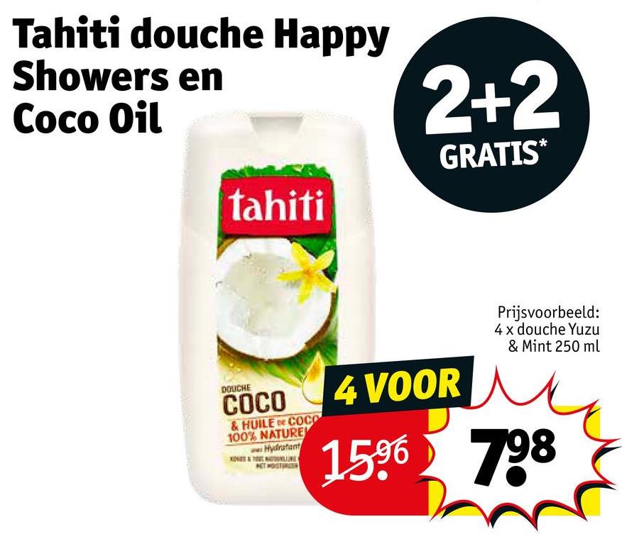 Tahiti douche Happy
Showers en
Coco Oil
tahiti
2+2
GRATIS*
DOUCHE
COCO
& HUILE COCO
100% NATURE
Hydratant
4 VOOR
Prijsvoorbeeld:
4 x douche Yuzu
& Mint 250 ml
1596 798