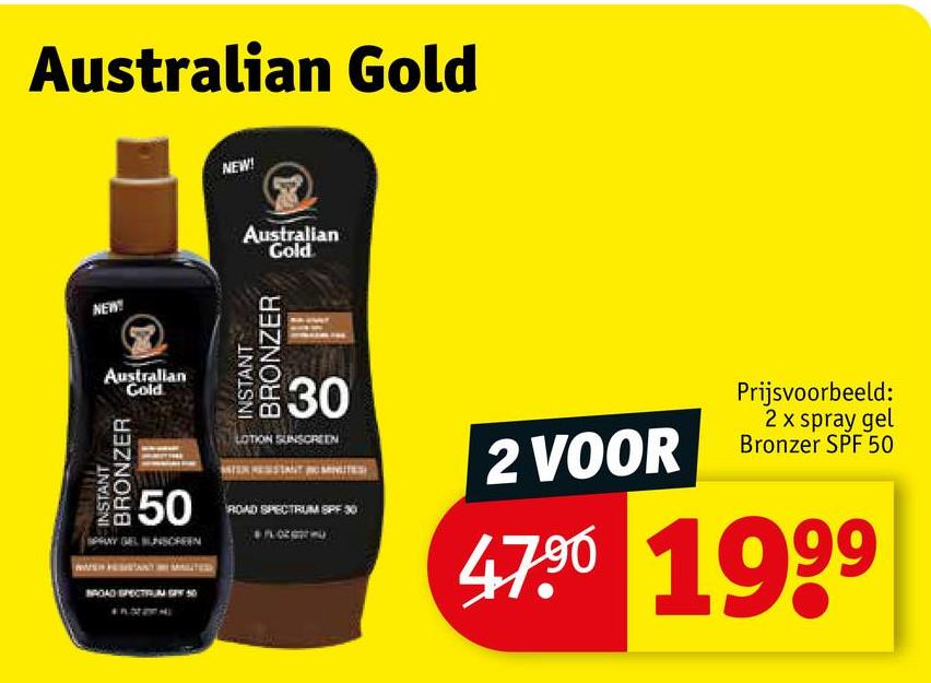 Australian Gold
NEW!
Australian
Gold
NEW!
Australian
Gold
BRONZER
INSTANT
INSTANT
BRONZER
30
LOTION SUNSCREEN
50 ROAD SPECTRUM SPF 30
SPRAY GEL SUNSCREEN
BROAD SPECTRUM SPY 50
2 VOOR
Prijsvoorbeeld:
2 x spray gel
Bronzer SPF 50
47.90 1999