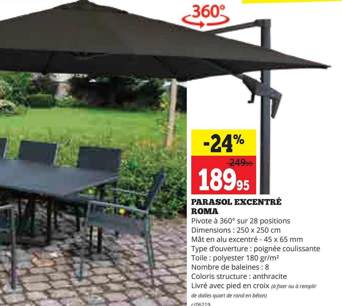 360°
-24%
24995-
18995
PARASOL EXCENTRÉ
ROMA
Pivote à 360° sur 28 positions
Dimensions: 250 x 250 cm
Mât en alu excentré - 45 x 65 mm
Type d'ouverture poignée coulissante
Toile polyester 180 gr/m²
Nombre de baleines : 8
Coloris structure: anthracite
Livré avec pied en croix (à fixer ou à remplir
de dalles quart de rond en béton)
c/06219