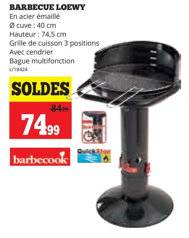 BARBECUE LOEWY
En acier émaillé
Ø cuve 40 cm
Hauteur 74,5 cm
Grille de cuisson 3 positions
Avec cendrier
Bague multifonction
c/18424
SOLDES
-8499-
74.99
barbecook