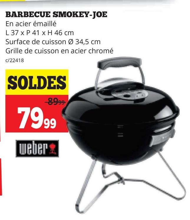BARBECUE SMOKEY-JOE
En acier émaillé
L 37 x P 41 x H 46 cm
Surface de cuisson Ø 34,5 cm
Grille de cuisson en acier chromé
c/22418
SOLDES
8999
7999
weber