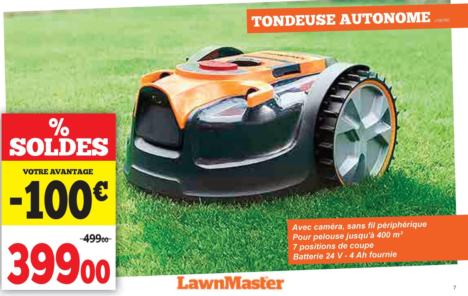 %
SOLDES
VOTRE AVANTAGE
-100€
-49900
39900
TONDEUSE AUTONOME
c/08780
LawnMaster
Avec caméra, sans fil périphérique
Pour pelouse jusqu'à 400 m²
7 positions de coupe
Batterie 24 V - 4 Ah fournie
7