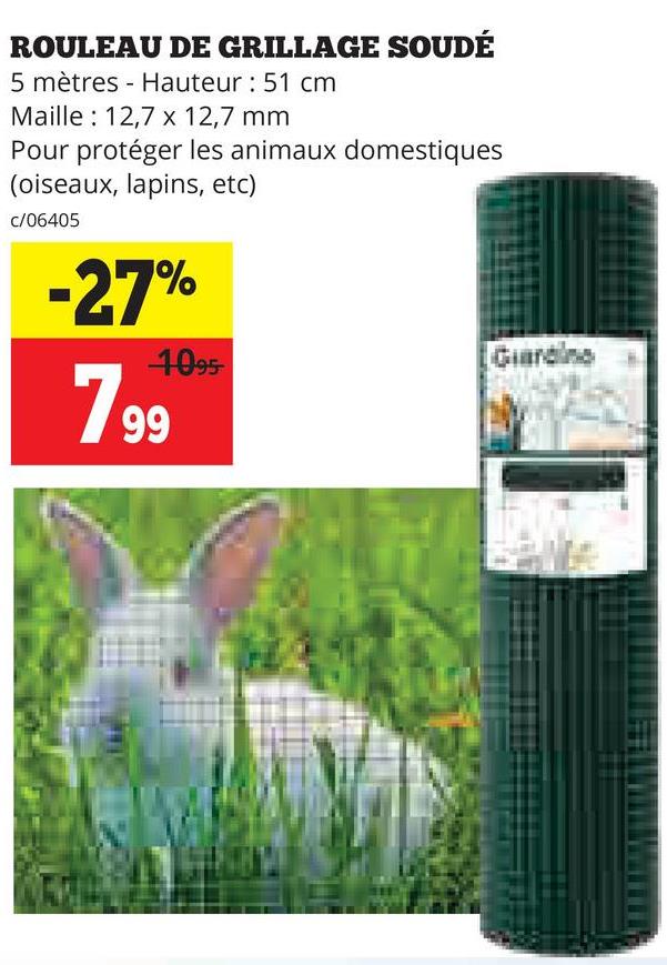 ROULEAU DE GRILLAGE SOUDÉ
5 mètres Hauteur: 51 cm
Maille 12,7 x 12,7 mm
Pour protéger les animaux domestiques
(oiseaux, lapins, etc)
c/06405
-27%
1095-
799