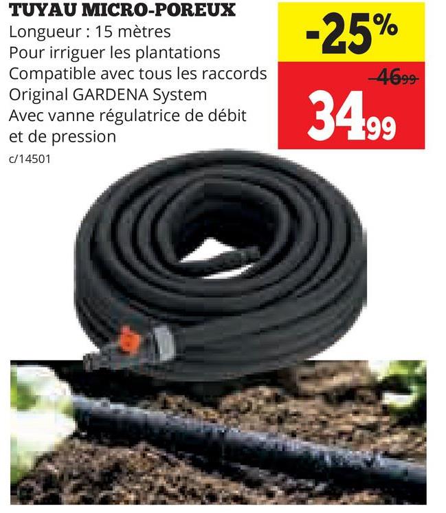 TUYAU MICRO-POREUX
Longueur: 15 mètres
Pour irriguer les plantations
Compatible avec tous les raccords
Original GARDENA System
Avec vanne régulatrice de débit
et de pression
c/14501
-25%
-4699
34.99