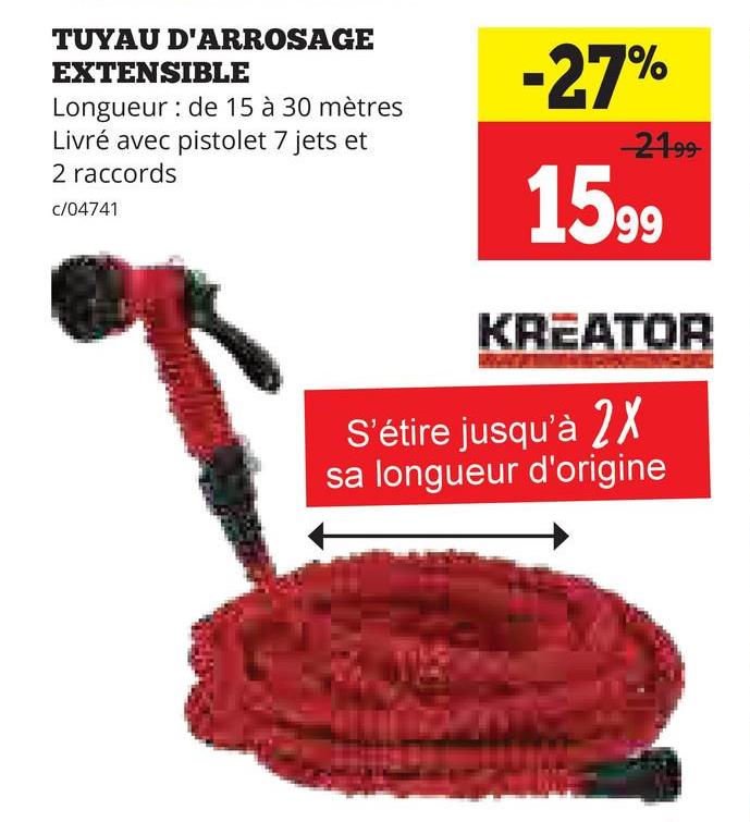 TUYAU D'ARROSAGE
EXTENSIBLE
Longueur de 15 à 30 mètres
Livré avec pistolet 7 jets et
2 raccords
c/04741
-27%
-2199
1599
KREATOR
S'étire jusqu'à 2×
sa longueur d'origine