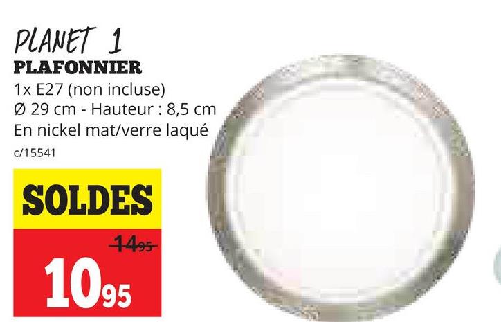 PLANET 1
PLAFONNIER
1x E27 (non incluse)
Ø 29 cm
Hauteur: 8,5 cm
En nickel mat/verre laqué
c/15541
SOLDES
4495-
1095