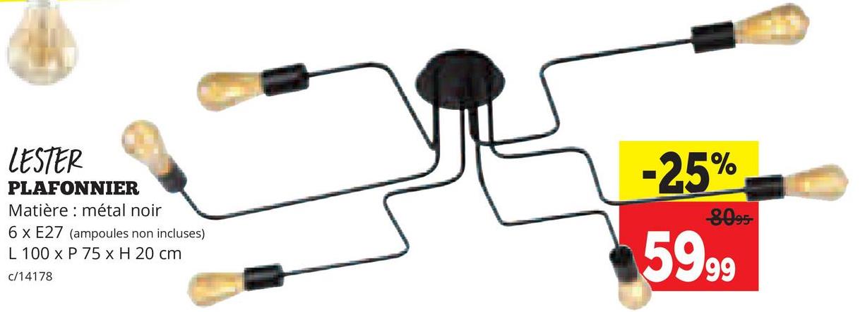 LESTER
PLAFONNIER
Matière métal noir
6 x E27 (ampoules non incluses)
L 100 x P 75 x H 20 cm
c/14178
-25%
8095-
5999