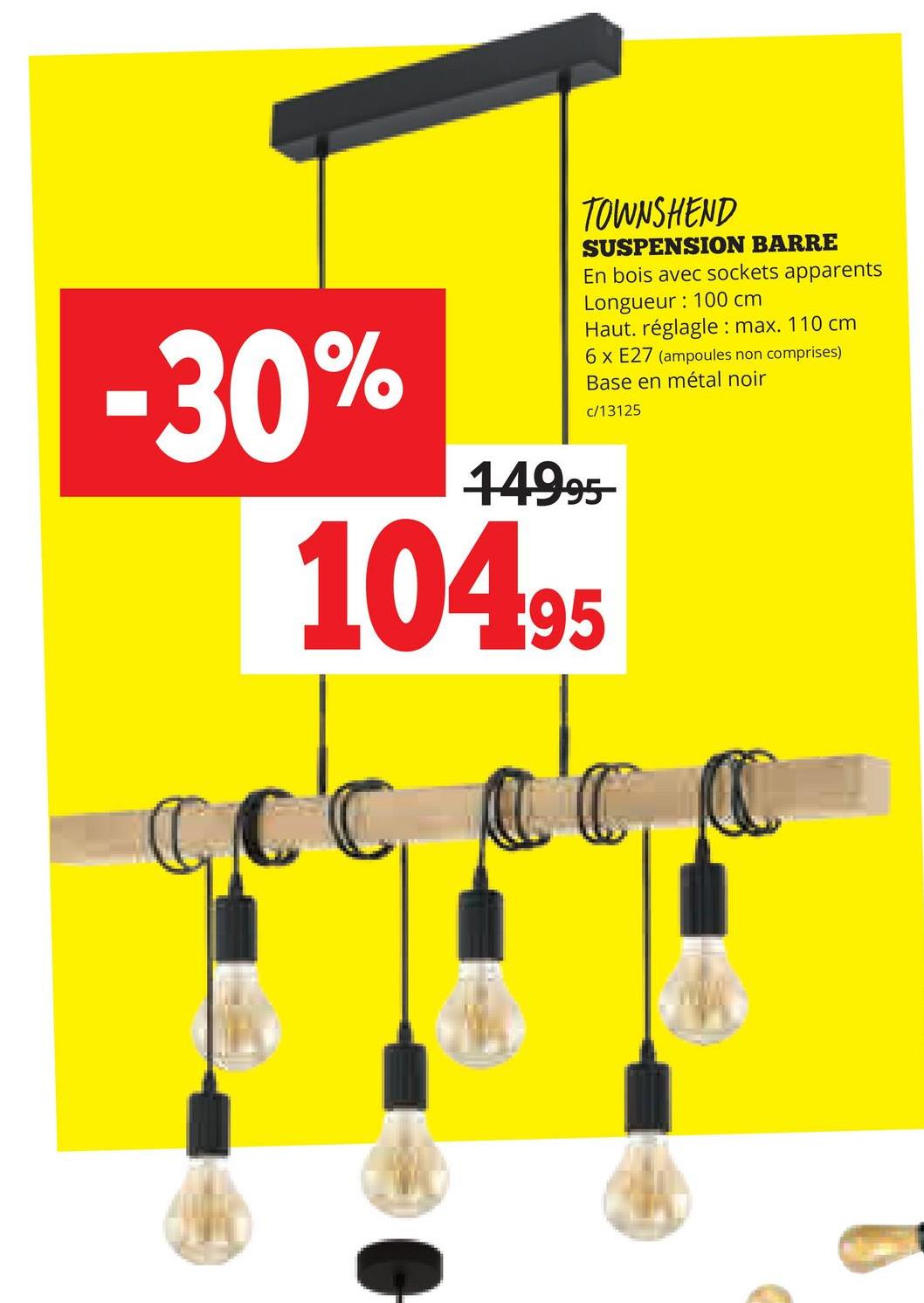 TOWNSHEND
SUSPENSION BARRE
En bois avec sockets apparents
Longueur: 100 cm
Haut. réglagle: max. 110 cm
6 x E27 (ampoules non comprises)
Base en métal noir
c/13125
-30%
14995-
104.95
CC