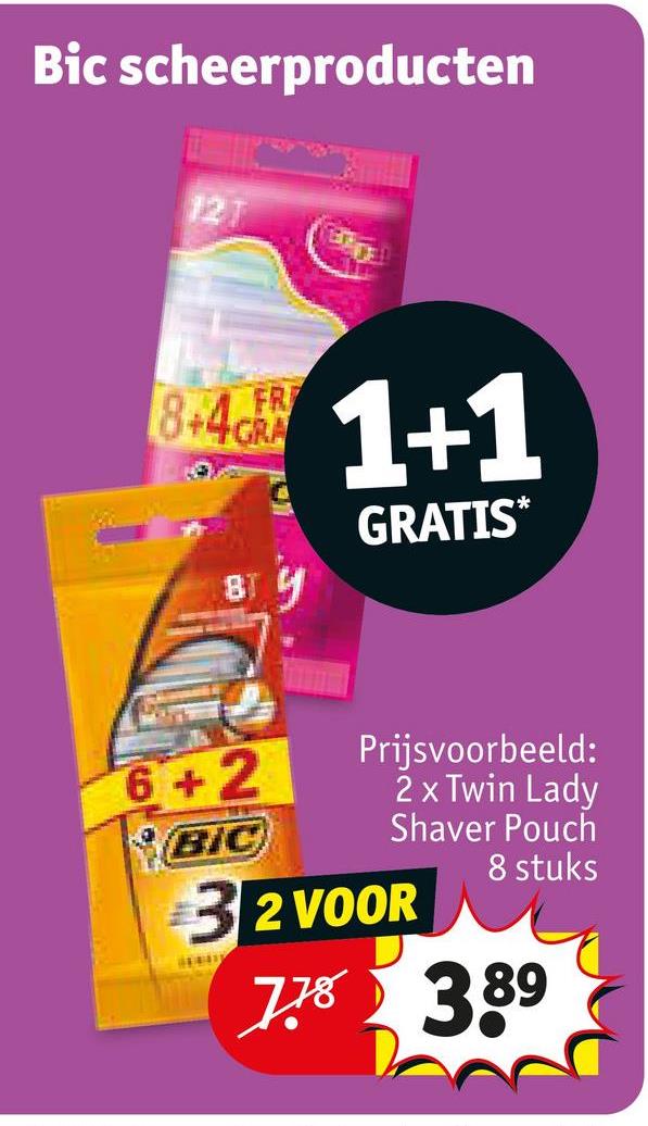 Bic scheerproducten
12T
8+4
FR
BT Y
1+1
GRATIS*
6+2
BIC
Prijsvoorbeeld:
2 x Twin Lady
Shaver Pouch
32 VOOR
8 stuks
7.78 389