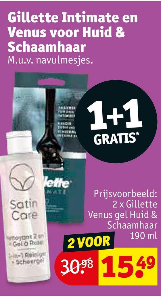 Gillette Intimate en
Venus voor Huid &
Schaamhaar
M.u.v. navulmesjes.
1+1
GRATIS*
Satin
Care
toyant 3 an
+Gel à Rose
1-n-1 Rainiger
-Scheerge
lette
MATE
Prijsvoorbeeld:
2 x Gillette
Venus gel Huid &
Schaamhaar
2 VOOR
190 ml
3098 1549