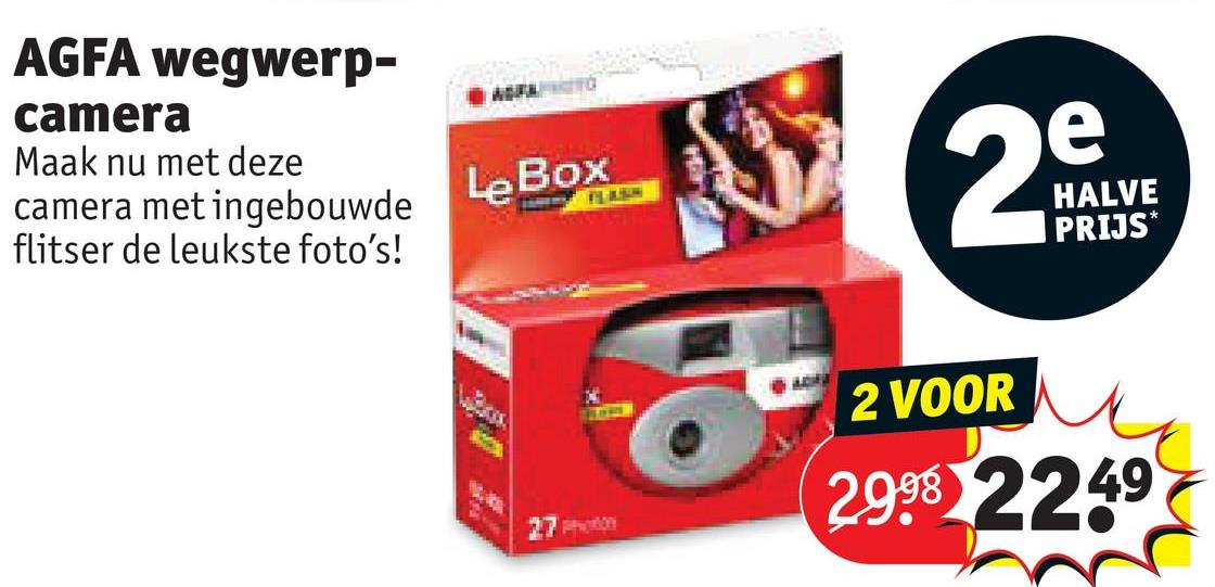 AGFA wegwerp-
camera
Maak nu met deze
camera met ingebouwde
flitser de leukste foto's!
AGFATO
Le Box
27
FLAUSIM
J
2
2 VOOR
e
HALVE
PRIJS*
2998 2249