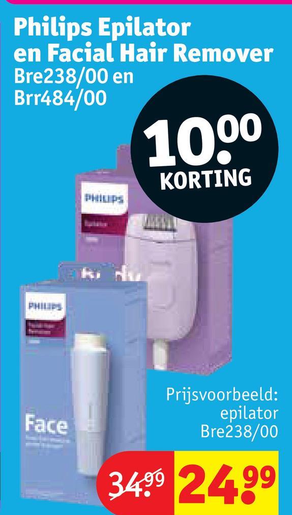 Philips Epilator
en Facial Hair Remover
Bre238/00 en
Brr484/00
PHILIPS
1000
KORTING
PHILIPS
Face
Prijsvoorbeeld:
epilator
Bre238/00
3499 24.99