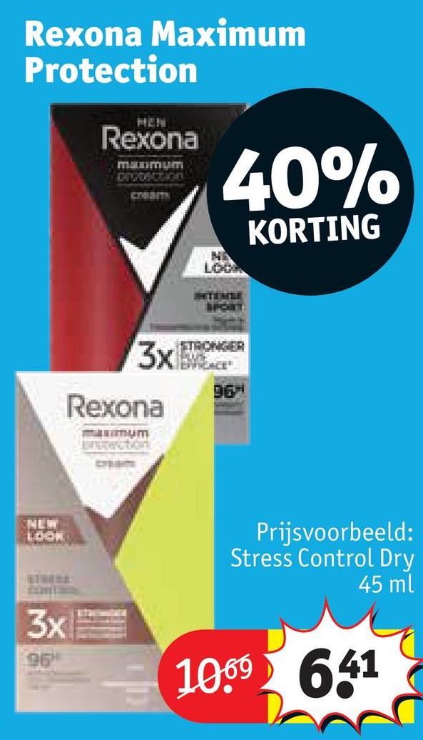 Rexona Maximum
Protection
MEN
Rexona
maximum
DEVONCTION
CREAT
3x
Rexona
jampoercitions
40%
NE
LOO
INTEMBE
SPORT
STRONGER
96H
KORTING
NEW
LOOK
3x
96
Prijsvoorbeeld:
Stress Control Dry
45 ml
1069 641