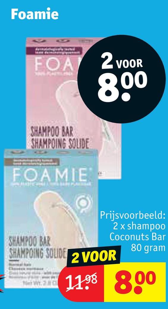 Foamie
FOA 2 VOOR
SHAMPOO BAR
SHAMPOING SOLIDE
FOAMIE
80º
Prijsvoorbeeld:
2 x shampoo
Coconuts Bar
80 gram
SHAMPOO BAR
SHAMPOING SOLIDE
2 VOOR
1198 8.00