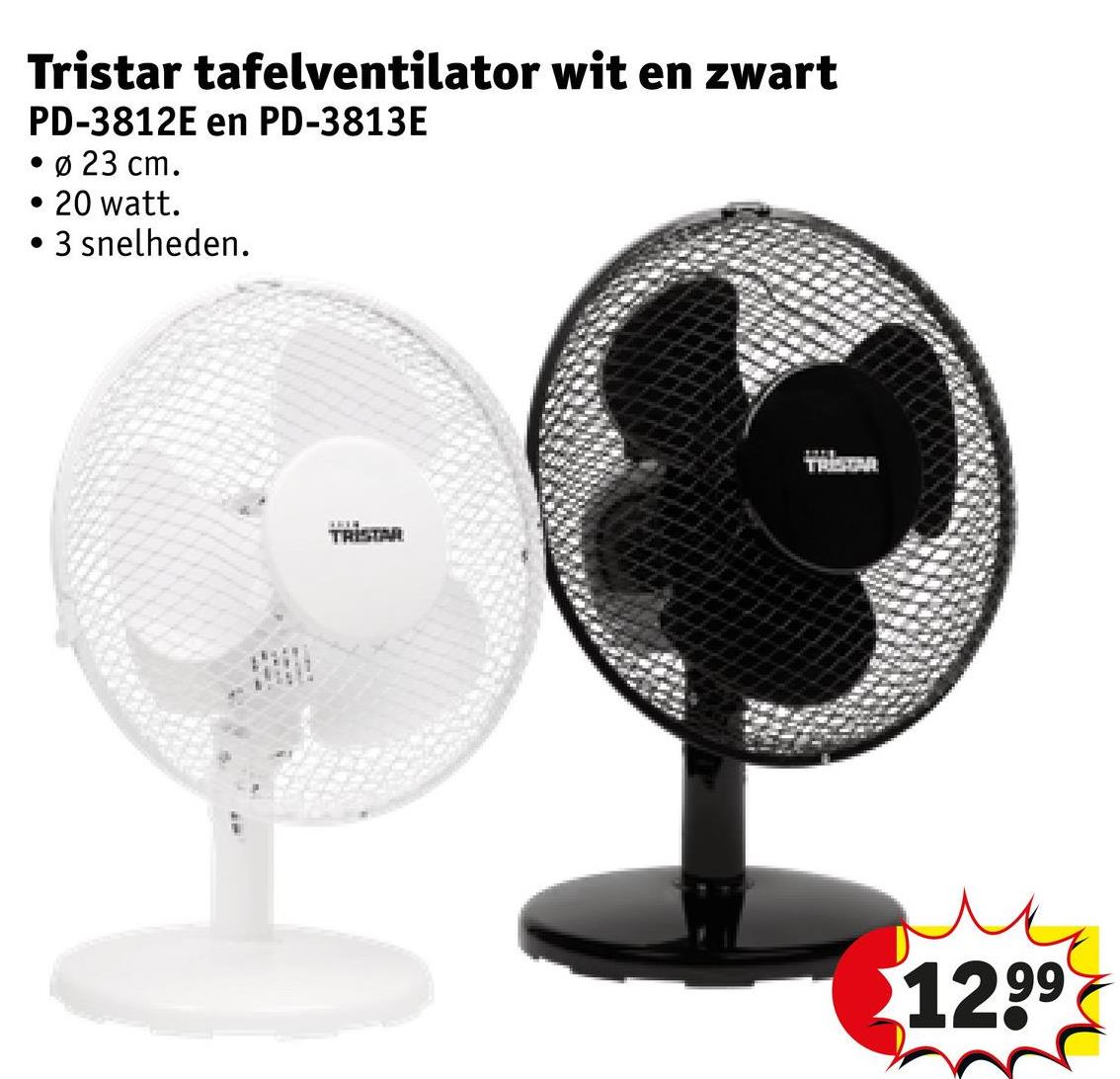 Tristar tafelventilator wit en zwart
PD-3812E en PD-3813E
•
Ø 23 cm.
• 20 watt.
.
3 snelheden.
TRETAR
TRISTAR
12.99