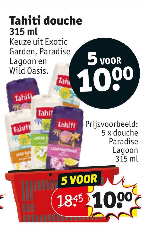 Tahiti douche
315 ml
Keuze uit Exotic
Garden, Paradise
Lagoon en
Wild Oasis.
tah
tahiti
5 VOOR
1000
tahiti
tahit
Tahiti
Prijsvoorbeeld:
5 x douche
5 VOOR
Paradise
Lagoon
315 ml
18.45 1000
