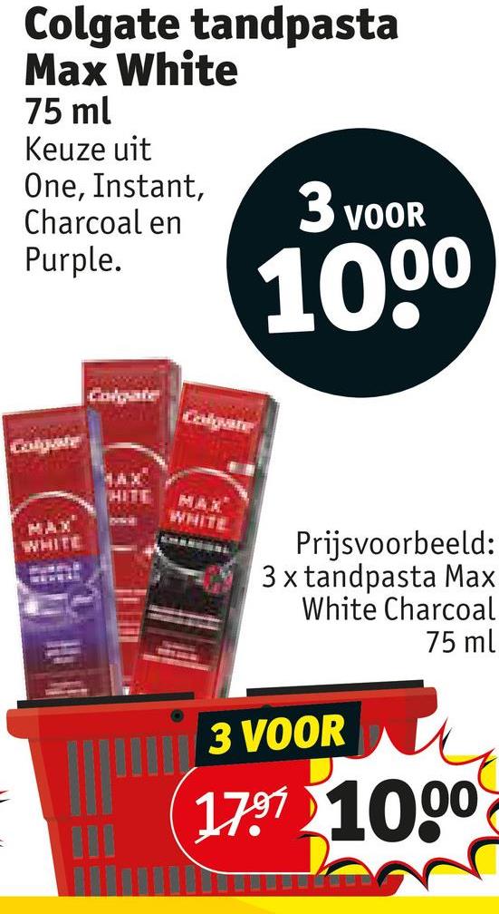 Colgate tandpasta
Max White
75 ml
Keuze uit
One, Instant,
Charcoal en
Purple.
3 VOOR
100⁰
Colgate
1AX
Colgate
HITE
MAX
MAX
WHITE
WHITE
Prijsvoorbeeld:
3 x tandpasta Max
White Charcoal
75 ml
=
3 VOOR
1797 1000