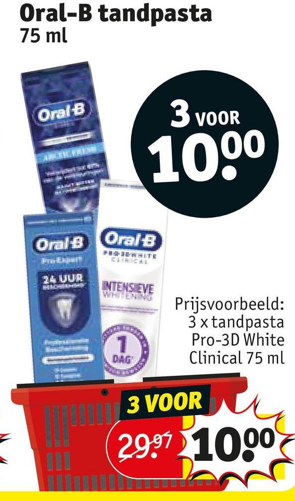 Oral-B tandpasta
75 ml
Oral-B
3 VOOR
Oral B
Oral-B
100⁰
Pre-Libert
24 UUR
PRODWHITE
CLINICAL
INTENSIEVE
WHITENING
1
DAG
Prijsvoorbeeld:
3 x tandpasta
Pro-3D White
Clinical 75 ml
3 VOOR
29.97 1000