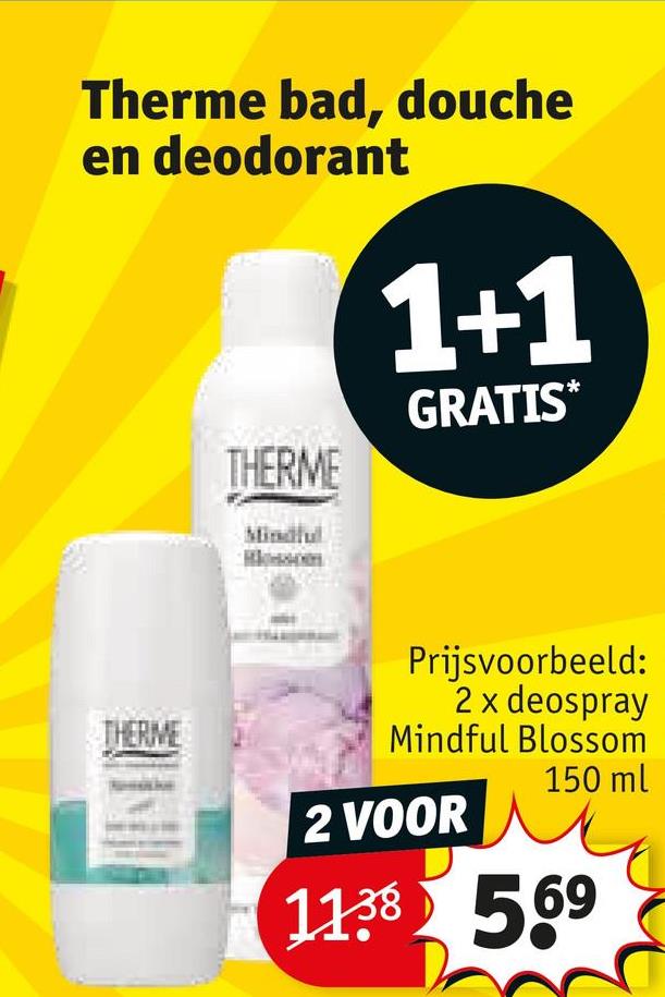 Therme bad, douche
en deodorant
THERME
Mindful
1+1
GRATIS*
THERME
Prijsvoorbeeld:
2 x deospray
Mindful Blossom
2 VOOR
150 ml
11.38 569