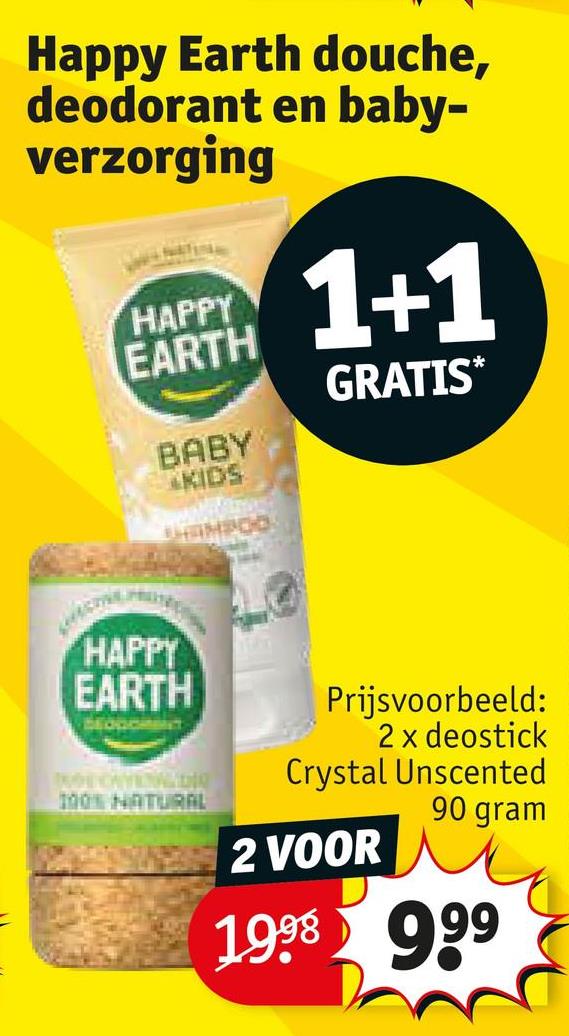 Happy Earth douche,
deodorant en baby-
verzorging
HAPPY
EARTH
1+1
BABY
KIDS
SHAMPOO
GRATIS*
HAPPY
EARTH
DEOGOMENT
SOONVERG
100% NATURAL
Prijsvoorbeeld:
2 x deostick
Crystal Unscented
90 gram
2 VOOR
1998 999