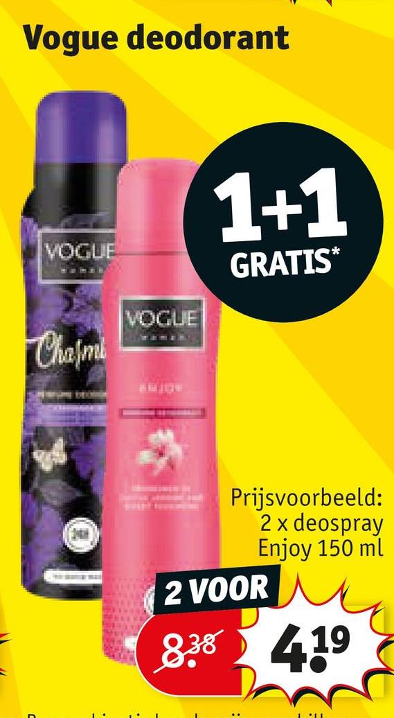 Vogue deodorant
VOGUE
Charmi
VOGUE
1+1
GRATIS*
Prijsvoorbeeld:
2 x deospray
Enjoy 150 ml
2 VOOR
838 419