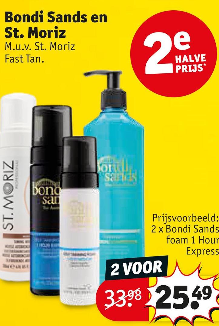 Bondi Sands en
St. Moriz
M.u.v. St. Moriz
Fast Tan.
2
e
HALVE
PRIJS*
ST. MORIZ
INNOSSMON
bong
San
Ond
sards
Prijsvoorbeeld:
2 x Bondi Sands
foam 1 Hour
Express
2 VOOR
3398 2549