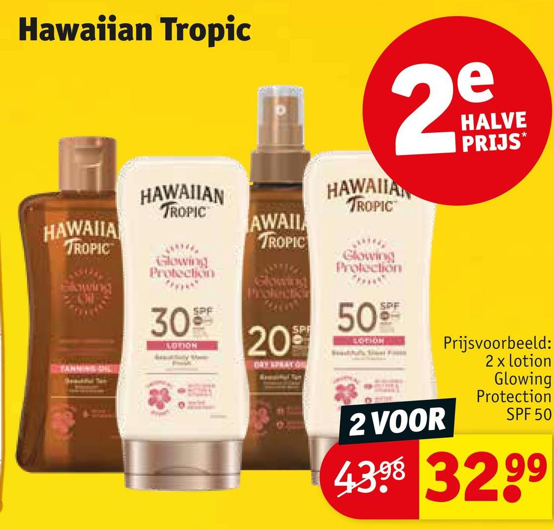 Hawaiian Tropic
HAWAIIA
TROPIC
HAWAIIAN
TROPIC
Glowing
Protection
SPF
3099
LOTION
2
HALVE
PRIJS*
HAWAIIAN
TROPIC
AWAII
TROPIC
Glowing
Protection
SPF
50%
20%
LOTION
2 VOOR
Prijsvoorbeeld:
2 x lotion
Glowing
Protection
SPF 50
43.98 3299