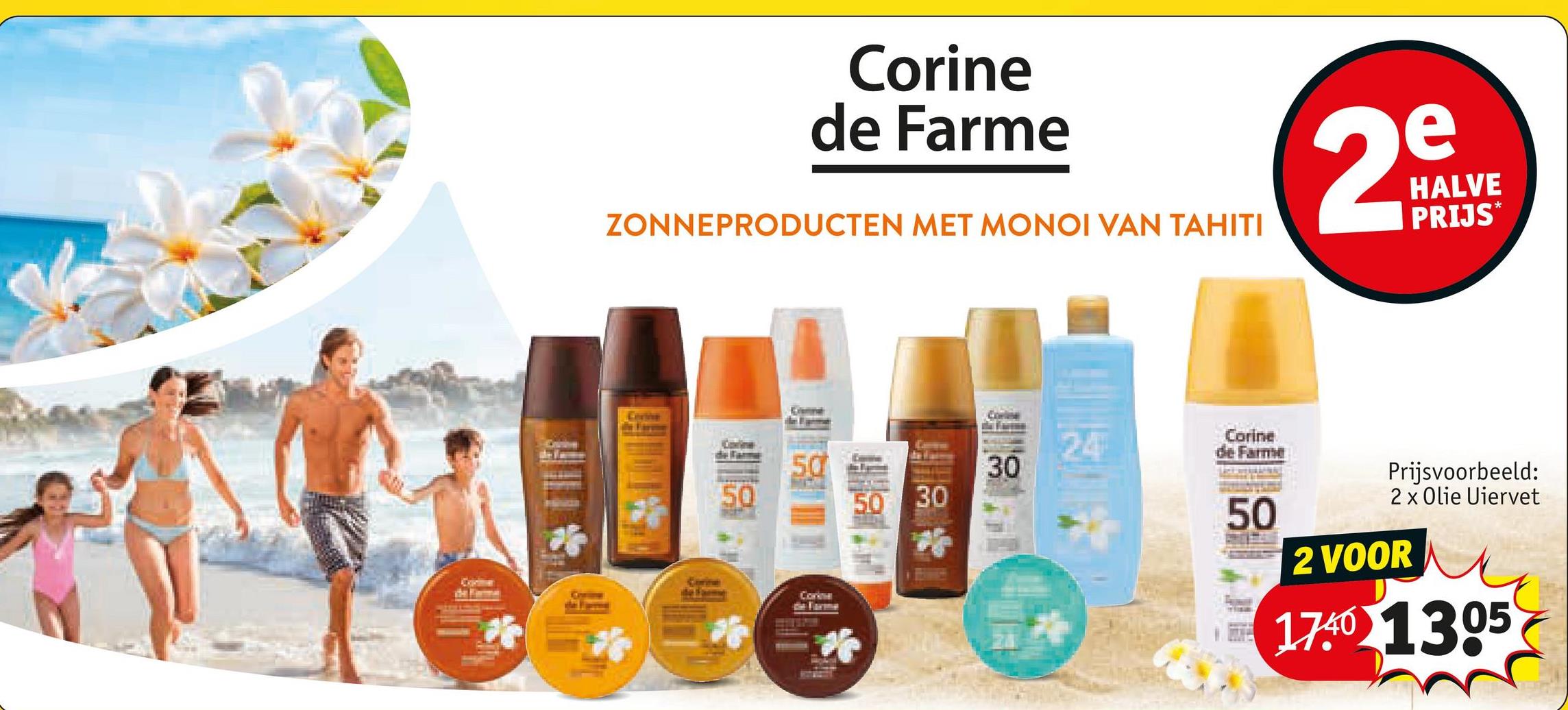 Corine
de Farme
ZONNEPRODUCTEN MET MONOI VAN TAHITI
e
29
HALVE
PRIJS⭑
Corine
50
Corine
de Farme
50
30
50 30
50
Co
Prijsvoorbeeld:
2 x Olie Uiervet
2 VOOR
1740 1305